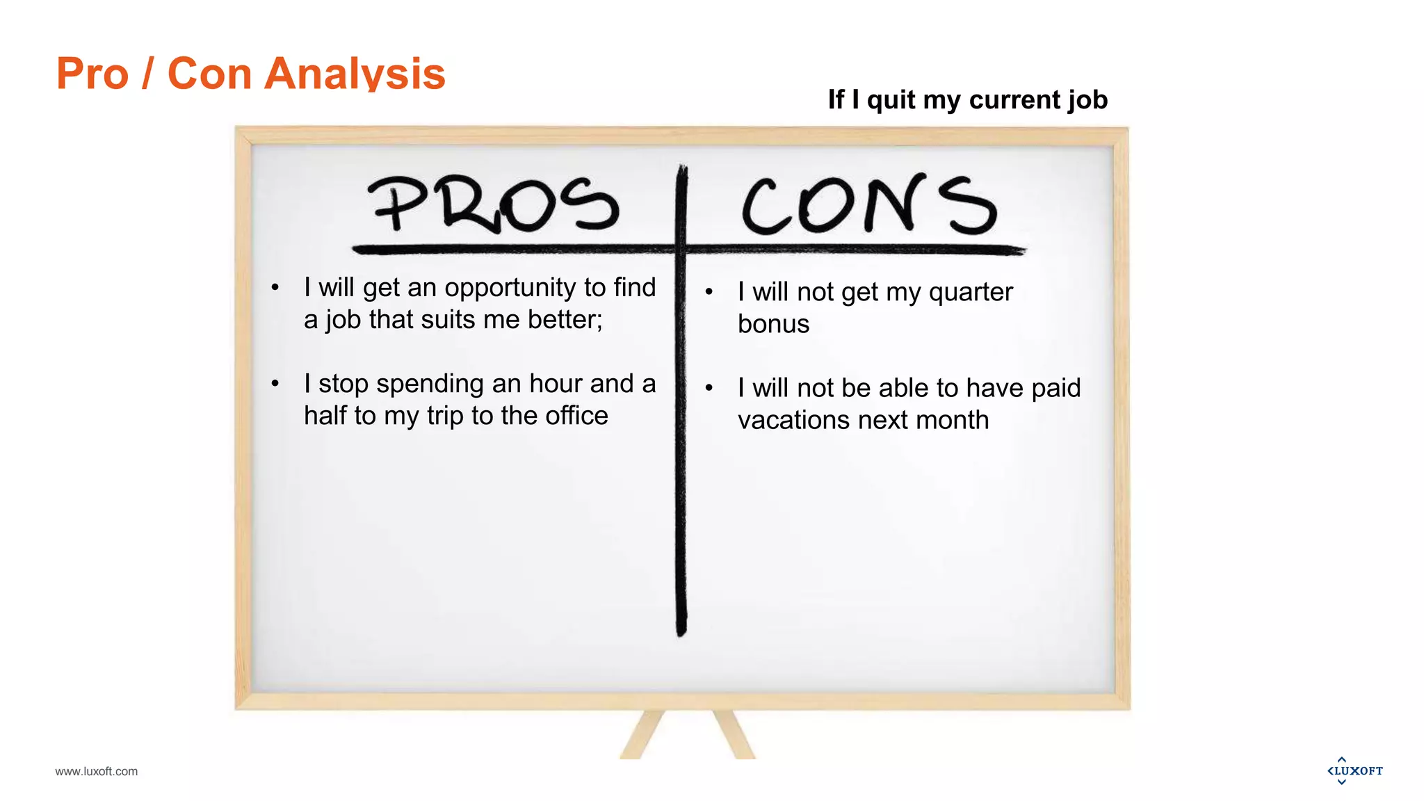 www.luxoft.com
Pro / Con Analysis
• I will get an opportunity to find
a job that suits me better;
• I stop spending an hour and a
half to my trip to the office
• I will not get my quarter
bonus
• I will not be able to have paid
vacations next month
If I quit my current job
 