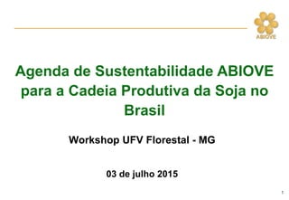 1
Workshop UFV Florestal - MG
03 de julho 2015
Agenda de Sustentabilidade ABIOVE
para a Cadeia Produtiva da Soja no
Brasil
 