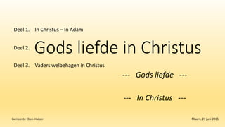 Gods liefde in Christus
--- Gods liefde ---
--- In Christus ---
Gemeente Eben-Haëzer Maarn, 27 juni 2015
In Christus – In AdamDeel 1.
Deel 2.
Deel 3. Vaders welbehagen in Christus
 