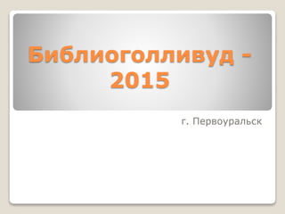 Библиоголливуд -
2015
г. Первоуральск
 