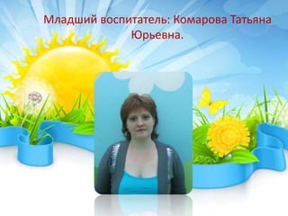 Младший воспитатель: Комарова Татьяна
Юрьевна.
 