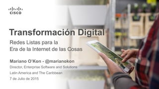 Transformación Digital
Mariano O’Kon - @marianokon
Director, Enterprise Software and Solutions
7 de Julio de 2015
Latin America and The Caribbean
Redes Listas para la
Era de la Internet de las Cosas
 