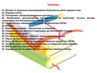Тематика:
21. Догляд за здоровим новонародженим.Харчування дітей грудного віку.
22. Ниркова коліка.
23. Політравма, невідкладна медична допомога.
24. Особливості диспансерного спостереження за підлітками. Сучасні методи.
планування сім'ї.Контрацепція у підлітків.
25. Профілактика небажаної вагітності .Профілактика ЗПСШ.
26. Мігрень.
27. Варикозна хвороба – діагностика та лікування.
28. Скринінг під час вагітності відповідно до Наказів МОЗ України.
39. Захворювання крові.
30. Рак молочної залози – питання іагностики та лікування.
31. Перша допомога при травмах очей.
32. Наказ № 684.Контроль за лікування в практиці медсестри ЗПСМ.
33. Трофічні зміни нижніх кінцівок.Догляд за поверхнею рани,обробка .
34. ВКВ в практиці сімейного лікаря.
35. Серцева астма та набряк легенів в практиці сімейного лікаря.
 