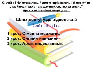 Онлайн бібліотека лекцій для лікарів загальної практики-
сімейних лікарів та медичних сестер загальної
практики сімейної медицини
Шлях доступу до відеолекцій
Сайт: dh.od.ua
1 крок: Сімейна медицина
2 крок: Онлайн навчання
3 крок: Архів видеозаписів
 