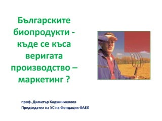 Българските
биопродукти -
къде се къса
веригата
производство –
маркетинг ?
проф. Димитър Хаджиниколов
Председател на УС на Фондация ФАЕЛ
 
