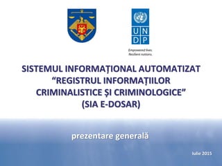 SISTEMUL INFORMAȚIONAL AUTOMATIZAT
“REGISTRUL INFORMAȚIILOR
CRIMINALISTICE ȘI CRIMINOLOGICE”
(SIA E-DOSAR)
Iulie 2015
prezentare generală
 