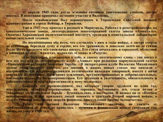 11 апреля 1945 года, когда эсэсовцы готовили уничтожение узников, лагерь
восстал. В восстании принимал активное участие и Валентин.
После освобождения был переводчиком в Управлении Советской военной
администрации в городе Веймар, в Тюрингии.
Уже в 1947 году приехал к родным в Мариуполь. Работал в ремстройконторе, на
коксохимическом заводе, литсотрудником многотиражной газеты завода «Азовсталь».
Окончил Харьковский политехнический институт, трудился в азовстальской лаборатории
вычислительной техники.
Но воспоминания обо всем, что случилось с ним в годы войны, о лагере смерти
не отпускали, бередили душу и сердце, все это тревожило, и довольно долго не до стихов
было. Но со временем все-таки начал писать. Его стихи печатались в городской, областной
и киевской печати – в газетах, журналах «Смена» и «Радуга».
«Он был очень взыскателен к себе, к своему поэтическому слову, - так писал о
нем его коллега по литературному клубу «Азовье» при редакции мариупольской газеты
«Приазовский рабочий» Анатолий Заруба. – В литературном клубе Валентин Михайлович
долгие годы активно работал, его мнения о наших новых стихах мы ожидали с
нетерпением. Он искренне радовался поэтическим находкам товарищей, вместе с ними
огорчался их неудачам. Но в своих суждениях, аргументированных и доброжелательных,
неизменно оставался бескомпромиссным. Его эрудиция и увлеченность, обязательность и
работоспособность всегда притягивали к нему молодежь».
Главным его произведением, над которым упорно трудился не один год,
переделывая, шлифуя, переписывая, не торопясь публиковать его, стала поэма о
товарищах по подпольной борьбе – бухенвальдцах, о восстании. И назвал он ее «Именем
непокоренных». В ней призывал людей помнить о трагедии Второй мировой войны, о
недопустимости повторения зверств фашизма, преступлений против человечества.
Работу над поэмой Валентин Михайлович закончил, но увидеть ее
опубликованной не успел, не привелось – мучения в фашистской неволе укоротили ему
жизнь, он умер в 1984 году.
 