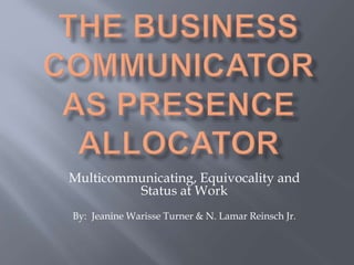 Multicommunicating, Equivocality and
Status at Work
By: Jeanine Warisse Turner & N. Lamar Reinsch Jr.
 