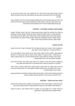 4848‫גם‬ ‫יוצר‬ ‫זוטרים‬ ‫קצינים‬ ‫עודף‬ .‫שכר‬ ‫משאבי‬ ‫של‬ ‫יעיל‬ ‫בלתי‬ ‫לניצול‬ ‫מביא‬ ‫בחובה‬ ‫קצינים‬ ‫עודף‬
‫להישאר‬ ‫החפצים‬ ‫רבים‬ ‫קצינים‬ ‫מצד‬ ‫מלמטה‬ ‫לחץ‬ ‫עקב‬ ,‫קבע‬ ‫בשירות‬ ‫האדם‬ ‫כוח‬ ‫לגידול‬ ‫פוטנציאל‬
.‫בשירות‬
4949‫קציני‬ ,‫המערכים‬ ‫בכל‬ ‫ביותר‬ ‫חיוניים‬ ‫תפקידים‬ ‫ממלאים‬ ‫רבים‬ ‫צעירים‬ ‫שקצינים‬ ‫ספק‬ ‫אין‬ ‫לוועדה‬
,‫קצינים‬ ‫להיות‬ ‫צריכים‬ ‫אינם‬ ,‫אותם‬ ‫שהממלאים‬ ‫תפקידים‬ ‫מגוון‬ ‫יש‬ ,‫זאת‬ ‫עם‬ .‫מטה‬ ‫כקציני‬ ‫שדה‬
.‫זניחה‬ ‫שלהם‬ ‫הפיקוד‬ ‫שמוטת‬ ‫או‬ ‫חיילים‬ ‫על‬ ‫מפקדים‬ ‫שאינם‬ ‫קצינים‬ ‫כגון‬
	‫ת‬‫המלצו‬ – ‫מקצועית‬ ‫וקצונה‬ ‫חובה‬ ‫קצונת‬
5050‫להמשיך‬ ‫ממליצה‬ ‫הוועדה‬ .‫שנה‬ ‫בכל‬ ‫מכשיר‬ ‫שהוא‬ ‫הקצינים‬ ‫מספר‬ ‫של‬ ‫בהפחתה‬ ‫החל‬ ‫הצבא‬
‫במערכים‬ ‫הפיקודית‬ ‫הקצונה‬ ‫מסלולי‬ ‫את‬ ‫ולטפח‬ ‫להמשיך‬ ‫ממליצה‬ ‫הוועדה‬ .‫זו‬ ‫מגמה‬ ‫ולהעצים‬
,‫זאת‬ ‫בעקבות‬ .‫חוגרים‬ ‫לתקני‬ ,‫מטה‬ ‫בתפקידי‬ ‫חובה‬ ‫לקציני‬ ‫המוקצים‬ ‫תקנים‬ ‫להמיר‬ ‫אך‬ ‫המבצעיים‬
‫על‬ ‫בדגש‬ ,‫שנה‬ ‫מדי‬ ‫מכשיר‬ ‫שצה"ל‬ ‫הקצינים‬ ‫מספר‬ ‫את‬ ‫משמעותית‬ ‫להפחית‬ ‫ממליצה‬ ‫הוועדה‬
.‫המטה‬ ‫קציני‬ ‫בקורסי‬ ‫המוכשרים‬ ‫הקצינים‬ ‫מספר‬ ‫הפחתת‬
‫החובה‬ ‫שירות‬
5151‫בחברה‬ ‫מרכזי‬ ‫ערך‬ ‫בצה"ל‬ ‫האוכלוסייה‬ ‫כלל‬ ‫של‬ ‫החובה‬ ‫בשירות‬ ‫רואה‬ ‫הוועדה‬ ,‫דבריה‬ ‫בראשית‬
."‫העם‬ ‫"צבא‬ ‫מודל‬ ‫את‬ ‫לשמר‬ ‫ראוי‬ ‫כי‬ ‫וסבורה‬ ‫הישראלית‬
5252‫אבי‬ '‫פרופ‬ ‫בראשות‬ ‫בצה"ל‬ ‫החובה‬ ‫שירות‬ ‫קיצור‬ ‫סוגיית‬ ‫לבחינת‬ ‫הוועדה‬ ‫המליצה‬ ,2006 ‫בשנת‬
‫שנתיים‬ ‫על‬ ‫בצה"ל‬ ‫ובנים‬ ‫בנות‬ ‫של‬ ‫החובה‬ ‫שירות‬ ‫העמדת‬ ‫על‬ )‫בן-בסט‬ ‫ועדת‬ – ‫(להלן‬ ‫בסט‬ ‫בן‬
‫אימצה‬ ,2006 ‫פברואר‬ 26-‫ב‬ .‫אחדות‬ ‫בפעימות‬ ‫השירות‬ ‫קיצור‬ ‫מימוש‬ ‫על‬ ‫המליצה‬ ‫הוועדה‬ .‫ימים‬
.‫במלואן‬ ‫יושמו‬ ‫טרם‬ ‫הן‬ ‫אך‬ ,‫אלו‬ ‫המלצות‬ ‫הממשלה‬
535336-‫מ‬ ‫לבנים‬ ‫השירות‬ ‫קיצור‬ ‫נקבע‬ ,2014 ‫במרס‬ 19-‫מ‬ ‫הביטחון‬ ‫שירות‬ ‫לחוק‬ ‫התיקון‬ ‫במסגרת‬
.2015 ‫בשנת‬ ‫המתגייסים‬ ‫חיילים‬ ‫לגבי‬ ‫מיושם‬ ‫להיות‬ ‫אמור‬ ‫והוא‬ ‫חודשים‬ 32-‫ל‬ ‫חודשים‬
5454‫היעדר‬ .‫לחימה‬ ‫בתפקידי‬ ‫וחסרה‬ ‫מטה‬ ‫בתפקידי‬ ‫עודפת‬ ‫בחובה‬ ‫האדם‬ ‫כוח‬ ‫מצבת‬ ,‫הצבא‬ ‫לדברי‬
.‫עורפיים‬ ‫בתפקידים‬ ‫חובה‬ ‫חיילי‬ ‫של‬ ‫וההעסקה‬ ‫ההׂשמה‬ ‫באופן‬ ‫לא-רצויות‬ ‫תופעות‬ ‫יוצר‬ ‫זה‬ ‫איזון‬
.‫זו‬ ‫תופעה‬ ‫יצמצם‬ ‫השירות‬ ‫קיצור‬
5555‫באובדן‬ ‫הן‬ ‫למשק‬ ‫אלטרנטיביות‬ ‫עלויות‬ ‫גם‬ ‫החובה‬ ‫שירות‬ ‫למשך‬ ‫כי‬ ‫עולה‬ ‫לוועדה‬ ‫שהוצגו‬ ‫מנתונים‬
.‫הגבוהה‬ ‫ההשכלה‬ ‫למערכת‬ ‫הכניסה‬ ‫גיל‬ ‫דחיית‬ ‫בשל‬ ‫והן‬ ‫תוצר‬ ‫של‬ ‫ישיר‬
‫המלצות‬ – ‫החובה‬ ‫שירות‬ ‫קיצור‬
5656‫מחדש‬ ‫לבחון‬ ‫ממליצה‬ ‫הוועדה‬ .‫להמשך‬ ‫וצריכה‬ ‫נכונה‬ ‫היא‬ ‫השירות‬ ‫קיצור‬ ‫מגמת‬ ‫כי‬ ‫סבורה‬ ‫הוועדה‬
	.‫כיום‬ ‫הנוהג‬ ‫במתווה‬ ‫השירות‬ ‫בקיצור‬ ‫להסתפק‬ ‫ולא‬ ‫בן-בסט‬ ‫ועדת‬ ‫המלצות‬ ‫מלוא‬ ‫קבלת‬ ‫את‬
5757‫לקיצור‬ ‫עד‬ ‫בסט‬ ‫בן‬ ‫ועדת‬ ‫המלצות‬ ‫בסיס‬ ‫על‬ ‫נוספות‬ ‫דרך‬ ‫אבני‬ ‫לקבוע‬ ‫יש‬ ‫כי‬ ‫סבורה‬ ‫הוועדה‬
.2020 ‫שנת‬ ‫עד‬ ‫ובנות‬ ‫לבנים‬ ‫ימים‬ ‫לשנתיים‬ ‫השירות‬
 
