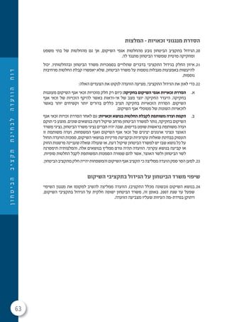63
‫ן‬‫ו‬‫ח‬‫ט‬‫י‬‫ב‬‫ה‬‫ב‬‫י‬‫צ‬‫ק‬‫ת‬‫ת‬‫נ‬‫י‬‫ח‬‫ב‬‫ל‬‫ה‬‫ד‬‫ע‬‫ו‬‫ו‬‫ה‬‫ח‬‫ו‬‫ד‬
‫המלצות‬ – ‫זכאויות‬ ‫מנגנוני‬ ‫הסדרת‬
20.‫משפט‬ ‫בתי‬ ‫של‬ ‫מהחלטות‬ ‫גם‬ ‫אך‬ ,‫השיקום‬ ‫אגפי‬ ‫מהחלטות‬ ‫נובע‬ ‫הביטחון‬ ‫בתקציב‬ ‫הגידול‬
.‫לה‬ ‫מתנגד‬ ‫הביטחון‬ ‫שמשרד‬ ‫פרטית‬ ‫ומחקיקה‬
21.‫יכול‬ ,‫ובהחלטותיו‬ ‫הביטחון‬ ‫משרד‬ ‫בסמכויות‬ ‫שתלויים‬ ‫בדברים‬ ‫התקציבי‬ ‫בגידול‬ ‫החלק‬ ‫איזון‬
‫מרחיבות‬ ‫החלטות‬ ‫קבלת‬ ‫יאפשרו‬ ‫שלא‬ ,‫הביטחון‬ ‫משרד‬ ‫על‬ ‫נוספות‬ ‫מגבלות‬ ‫באמצעות‬ ‫להיעשות‬
.‫נוספות‬
22.:‫האלה‬ ‫הצעדים‬ ‫את‬ ‫לנקוט‬ ‫הוועדה‬ ‫מציעה‬ ,‫התקציבי‬ ‫הגידול‬ ‫את‬ ‫לאזן‬ ‫כדי‬
.‫א‬‫מעוגנות‬ ‫השיקום‬ ‫אגף‬ ‫זכאי‬ ‫מזכויות‬ ‫חלק‬ ‫רק‬ ‫כיום‬ :‫בחקיקה‬ ‫השיקום‬ ‫אגפי‬ ‫זכאויות‬ ‫הסדרת‬
‫אגף‬ ‫זכאי‬ ‫של‬ ‫הזכויות‬ ‫להיקף‬ ‫באשר‬ ‫אי-ודאות‬ ‫של‬ ‫מצב‬ ‫יוצר‬ ‫החקיקה‬ ‫היעדר‬ .‫בחקיקה‬
‫באשר‬ ‫יותר‬ ‫וקשיחים‬ ‫יותר‬ ‫ברורים‬ ‫כללים‬ ‫תציב‬ ‫בחקיקה‬ ‫הזכאויות‬ ‫הסדרת‬ .‫השיקום‬
.‫השיקום‬ ‫אגף‬ ‫מטופלי‬ ‫של‬ ‫השונות‬ ‫לזכאויות‬
.‫ב‬‫אגף‬ ‫זכאי‬ ‫זכויות‬ ‫הסדרת‬ ‫לאחר‬ ‫גם‬ :‫זכאויות‬ ‫בנושא‬ ‫החלטות‬ ‫לקבלת‬ ‫משותפת‬ ‫ועדה‬ ‫הקמת‬
‫תוקם‬ ‫כי‬ ‫מוצע‬ .‫שונים‬ ‫בנושאים‬ ‫דעת‬ ‫שיקול‬ ‫מרחב‬ ‫הביטחון‬ ‫למשרד‬ ‫נותר‬ ,‫בחקיקה‬ ‫השיקום‬
‫משרד‬ ‫נציגי‬ ,‫הביטחון‬ ‫משרד‬ ‫נציגי‬ ‫חברים‬ ‫יהיו‬ ‫שבה‬ ,‫בדימוס‬ ‫שופט‬ ‫בראשות‬ ‫משותפת‬ ‫ועדה‬
‫זו‬ ‫משותפת‬ ‫ועדה‬ .‫המשפחות‬ ‫ואגף‬ ‫השיקום‬ ‫אגף‬ ‫זכאי‬ ‫של‬ ‫יציגים‬ ‫ארגונים‬ ‫ונציגי‬ ‫האוצר‬
‫תחול‬ ‫הוועדה‬ ‫סמכות‬ ,‫השיקום‬ ‫בנושאי‬ ‫מדיניות‬ ‫ובקביעת‬ ‫עקרוניות‬ ‫שאלות‬ ‫בבחינת‬ ‫תעסוק‬
‫החוק‬ ‫פרשנות‬ ‫שעניינה‬ ‫שאלה‬ ‫שעולה‬ ‫או‬ ,‫דעת‬ ‫שיקול‬ ‫הביטחון‬ ‫למשרד‬ ‫יש‬ ‫שבו‬ ‫נושא‬ ‫כל‬ ‫על‬
‫תימסרנה‬ ‫והמלצותיה‬ ,‫אלה‬ ‫בנושאים‬ ‫ממליץ‬ ‫גורם‬ ‫תהיה‬ ‫הוועדה‬ .‫עקרוני‬ ‫בנושא‬ ‫קביעה‬ ‫או‬
.‫סופיות‬ ‫החלטות‬ ‫לקבל‬ ‫המשותפת‬ ‫הסמכות‬ ‫שמורה‬ ‫להם‬ ‫אשר‬ ,‫האוצר‬ ‫ולשר‬ ‫הביטחון‬ ‫לשר‬
23..‫הביטחון‬ ‫מתקציב‬ ‫חלק‬ ‫יהייה‬ ‫והמשפחות‬ ‫השיקום‬ ‫אגף‬ ‫תקציב‬ ‫כי‬ ‫ממליצה‬ ‫הועדה‬ ‫ספק‬ ‫הסר‬ ‫למען‬
‫השיקום‬ ‫בתקציבי‬ ‫הגידול‬ ‫על‬ ‫הביטחון‬ ‫משרד‬ ‫שיפוי‬
24.‫השיפוי‬ ‫מנגנון‬ ‫את‬ ‫למקומו‬ ‫להשיב‬ ‫ממליצה‬ ‫הוועדה‬ ,)‫התקציב‬ ‫מכלל‬ ‫(ובשונה‬ ‫השיקום‬ ‫בנושא‬
,‫השיקום‬ ‫בתקציבי‬ ‫הגידול‬ ‫על‬ ‫חלקית‬ ‫ישופה‬ ‫הביטחון‬ ‫משרד‬ ,‫זה‬ ‫באופן‬ .2007 ‫שנת‬ ‫עד‬ ‫שפעל‬
.‫הוועדה‬ ‫מצביעה‬ ‫שעליו‬ ‫העיוות‬ ‫במידת-מה‬ ‫ויתוקן‬
 