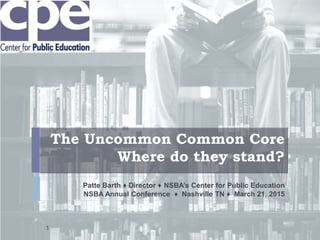 The Uncommon Common Core
Where do they stand?
Patte Barth ♦ Director ♦ NSBA’s Center for Public Education
NSBA Annual Conference ♦ Nashville TN ♦ March 21, 2015
1
 