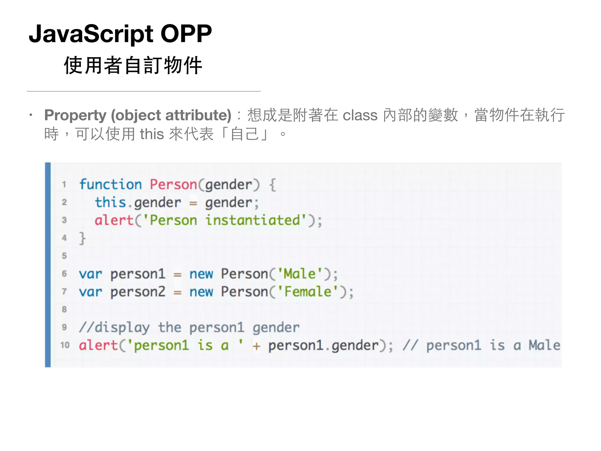 JavaScript OPP
使⽤用者⾃自訂物件
• Property (object attribute)：想成是附著在 class 內部的變數，當物件在執⾏行
時，可以使⽤用 this 來代表「⾃自⼰己」。 
 
 
 
 