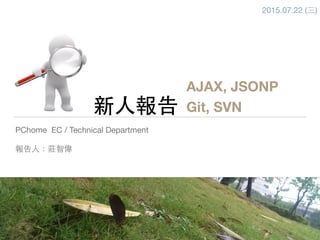 新⼈人報告
PChome EC / Technical Department

報告⼈人：莊智偉
AJAX, JSONP
Git, SVN
2015.07.22 (三)
 