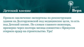 Детский хоспис
Пришло заключение экспертизы по реконструкции
здания на Долгоруковской под медицинские цели, то есть
под Детский хоспис. По словам главного инженера,
примерно через полтора месяца совместно с Крокусом
откроем ордер на строительство. Ура!
 