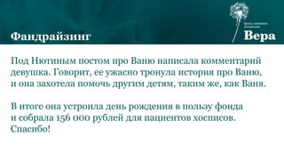 Под Нютиным постом про Ваню написала комментарий
девушка. Говорит, ее ужасно тронула история про Ваню,
и она захотела помочь другим детям, таким же, как Ваня.
В итоге она устроила день рождения в пользу фонда
и собрала 156 000 рублей для пациентов хосписов.
Спасибо!
Фандрайзинг
 