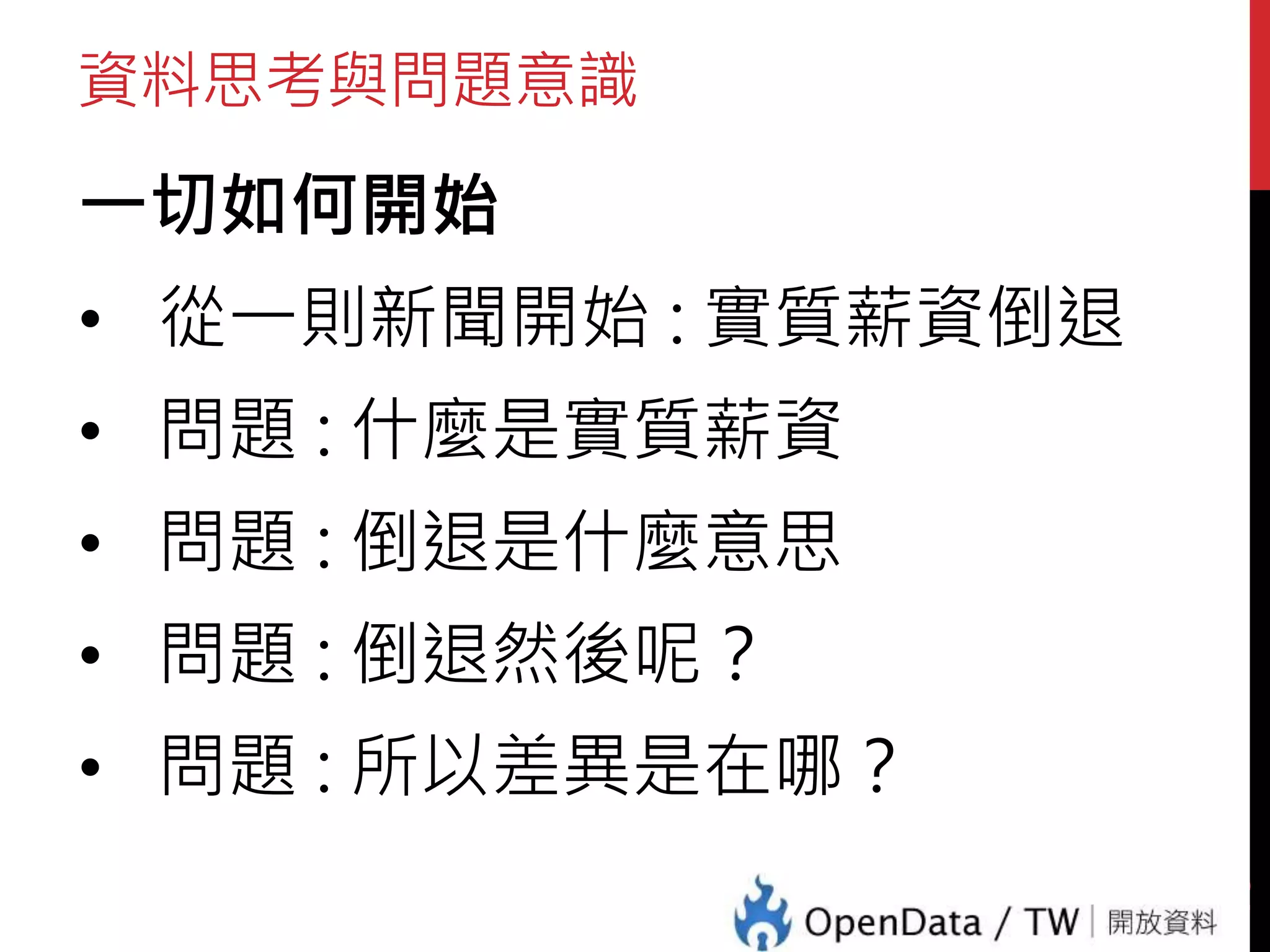 資料思考與問題意識
一切如何開始
• 從一則新聞開始 : 實質薪資倒退
• 問題 : 什麼是實質薪資
• 問題 : 倒退是什麼意思
• 問題 : 倒退然後呢？
• 問題 : 所以差異是在哪？
13
 