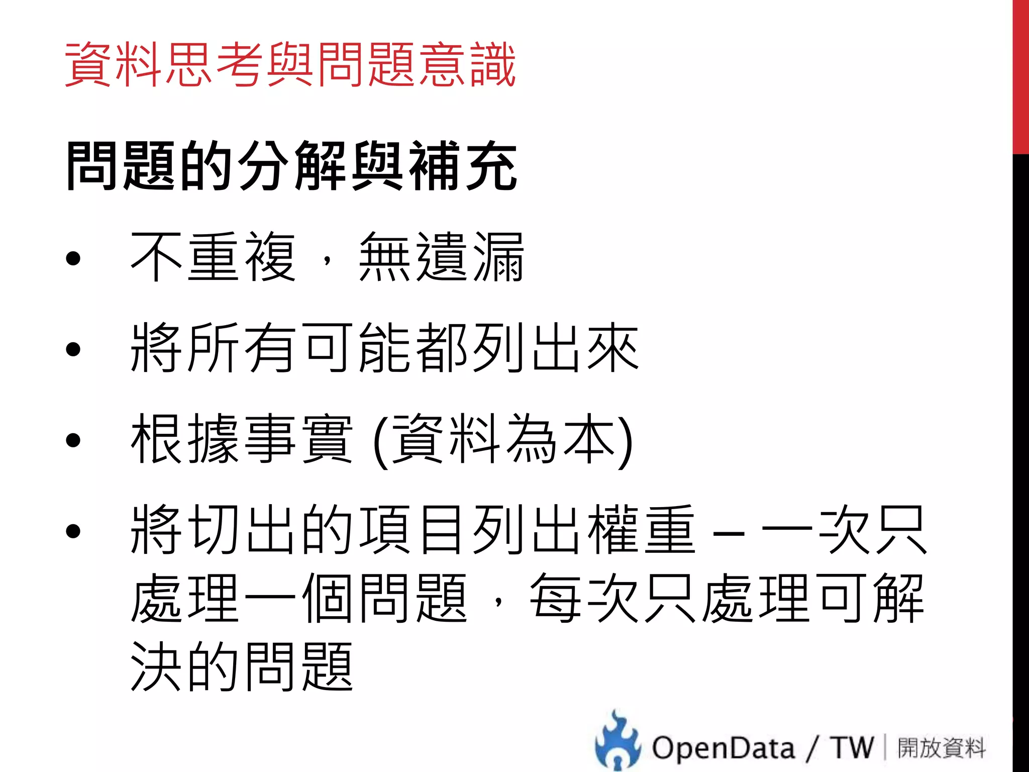 資料思考與問題意識
問題的分解與補充
• 不重複，無遺漏
• 將所有可能都列出來
• 根據事實 (資料為本)
• 將切出的項目列出權重 – 一次只
處理一個問題，每次只處理可解
決的問題
29
 