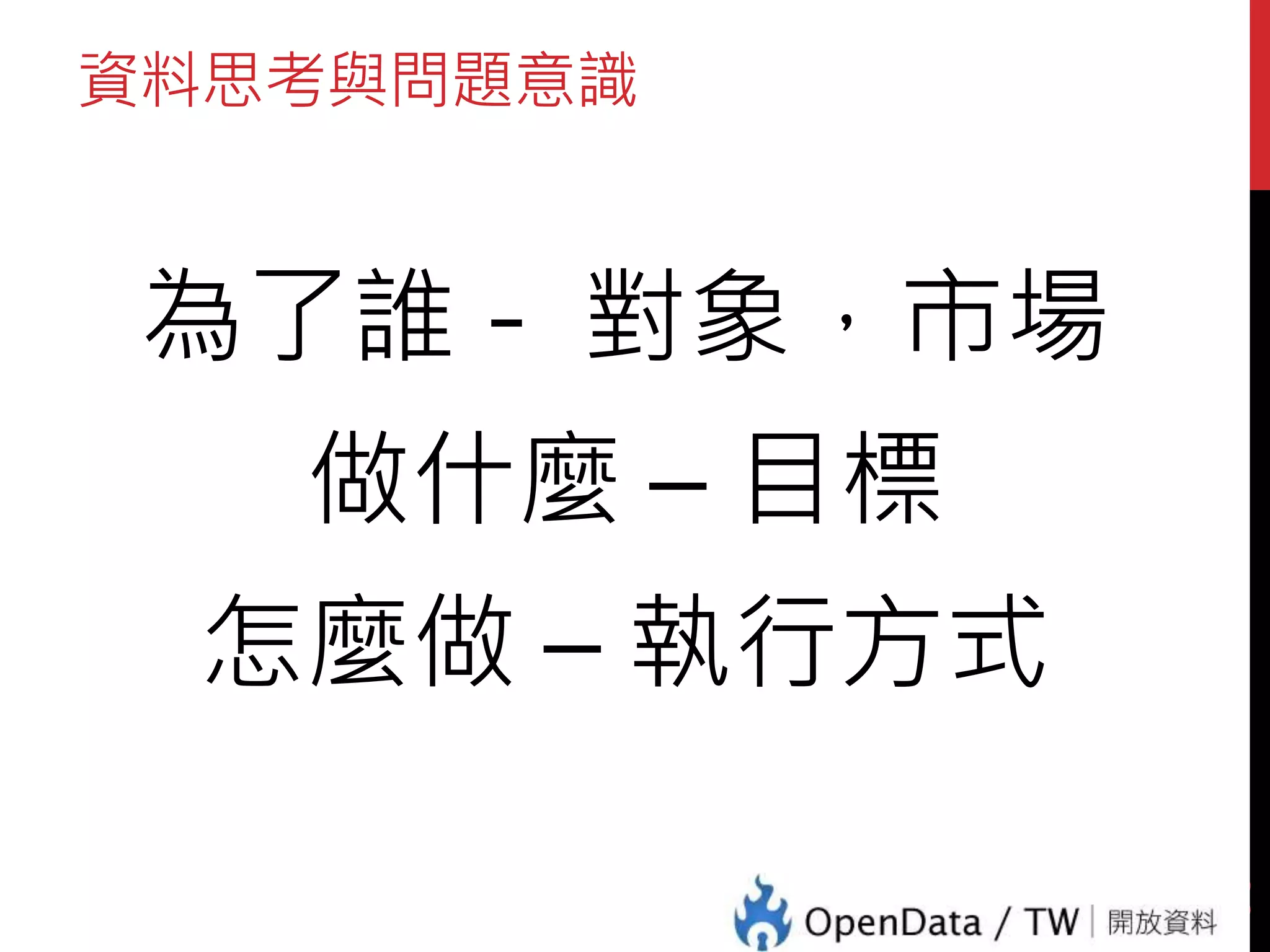 資料思考與問題意識
為了誰 - 對象，市場
做什麼 – 目標
怎麼做 – 執行方式
35
 