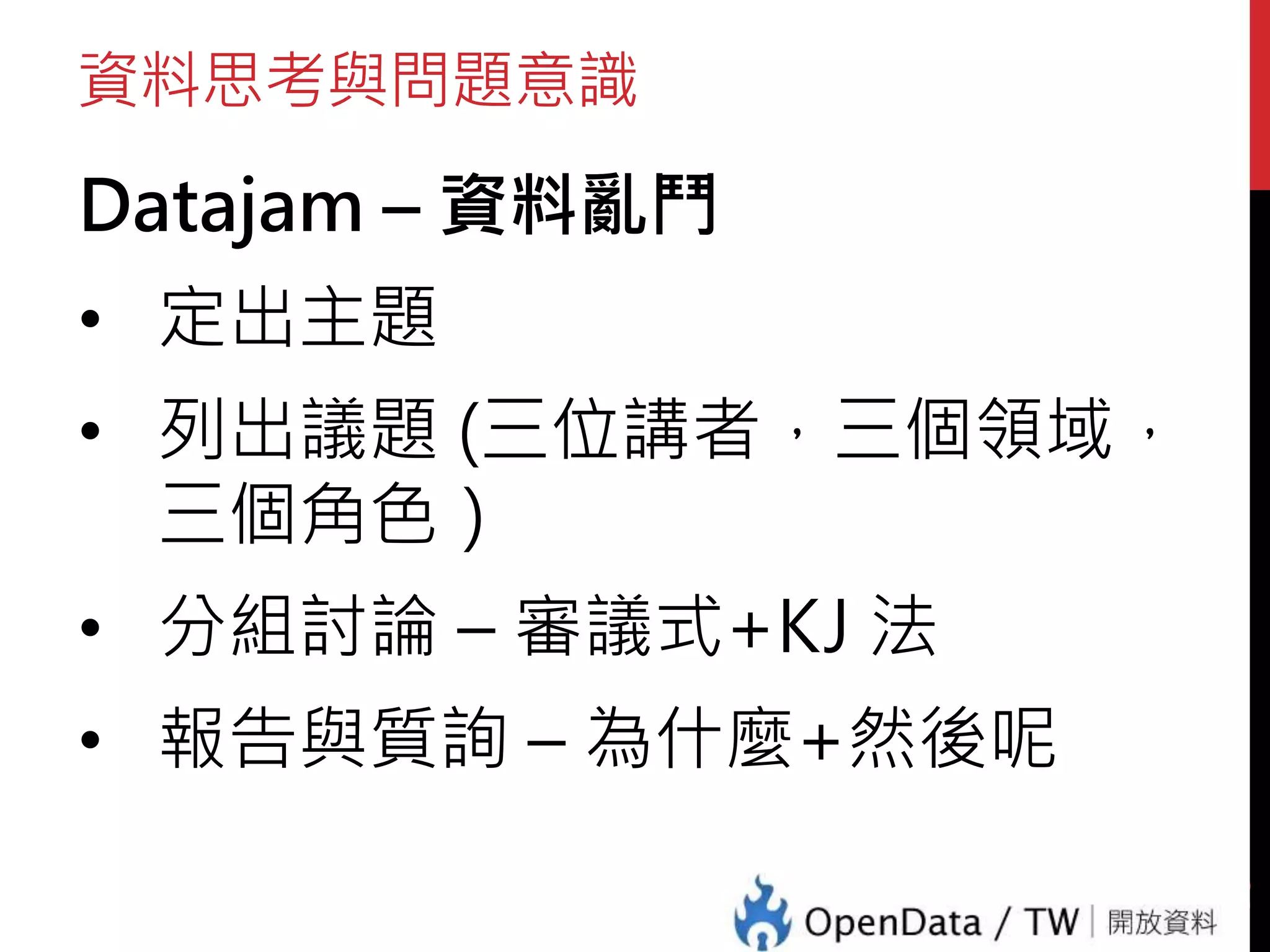 資料思考與問題意識
Datajam – 資料亂鬥
• 定出主題
• 列出議題 (三位講者，三個領域，
三個角色）
• 分組討論 – 審議式+KJ 法
• 報告與質詢 – 為什麼+然後呢
40
 