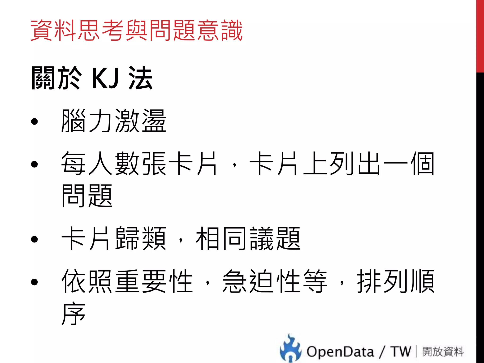 資料思考與問題意識
關於 KJ 法
• 腦力激盪
• 每人數張卡片，卡片上列出一個
問題
• 卡片歸類，相同議題
• 依照重要性，急迫性等，排列順
序
41
 