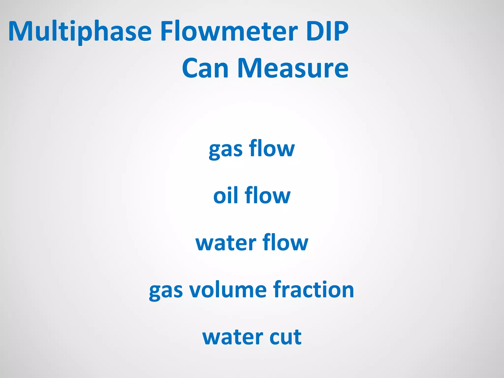 Multiphase Flowmeter DIP
Can Measure
gas flow
oil flow
water flow
gas volume fraction
water cut