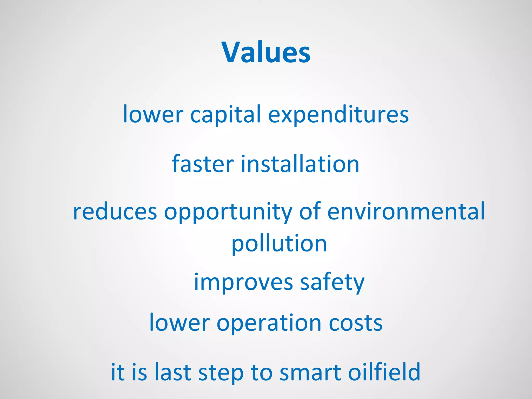 Values
lower capital expenditures
faster installation
reduces opportunity of environmental
pollution
improves safety
lower operation costs
it is last step to smart oilfield