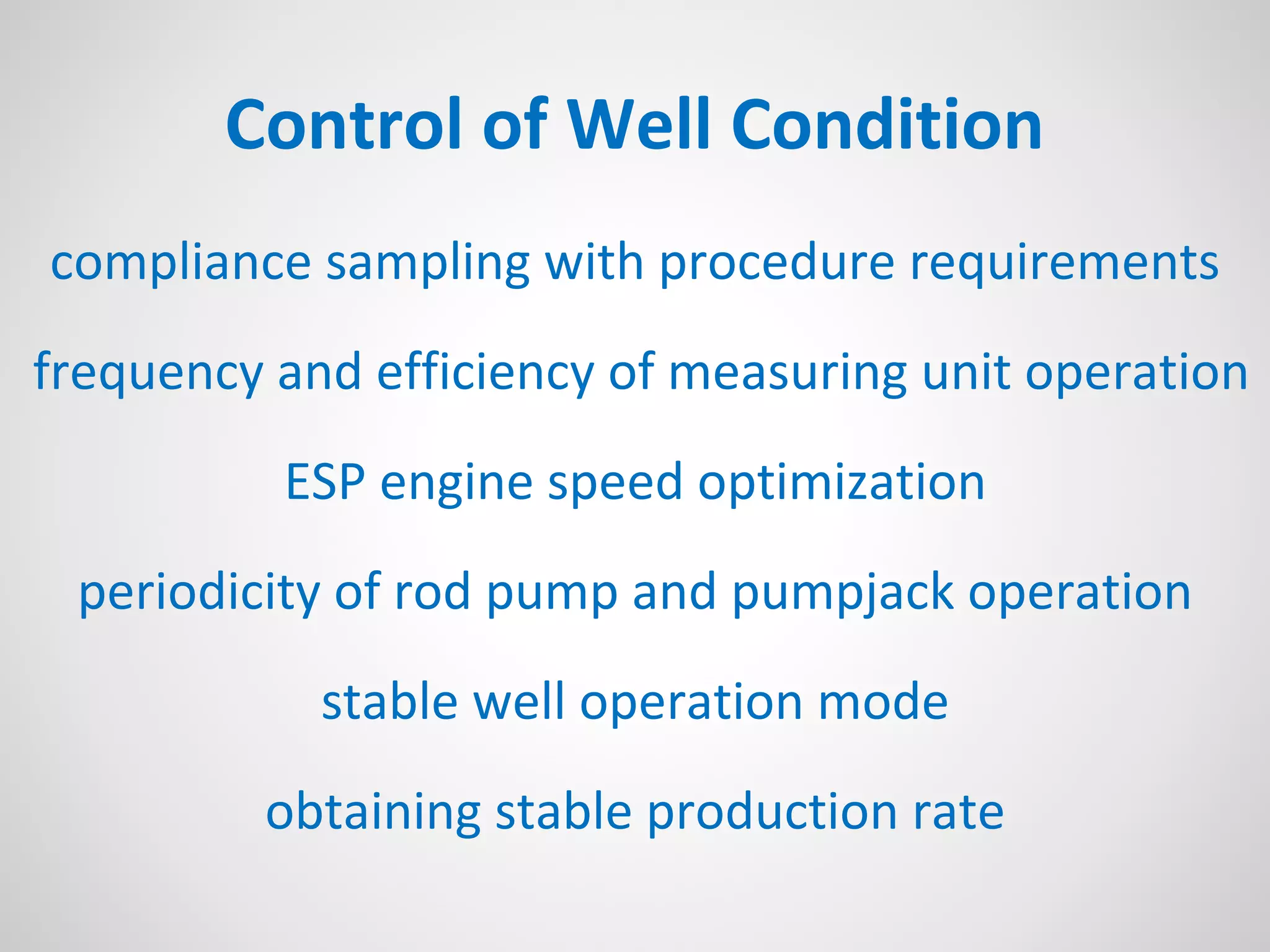 Control of Well Condition
compliance sampling with procedure requirements
frequency and efficiency of measuring unit operation
ESP engine speed optimization
periodicity of rod pump and pumpjack operation
stable well operation mode
obtaining stable production rate