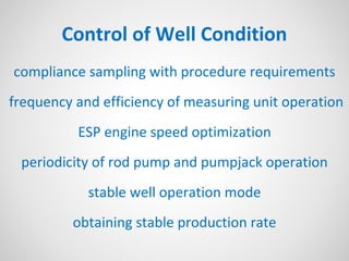 Control of Well Condition
compliance sampling with procedure requirements
frequency and efficiency of measuring unit operation
ESP engine speed optimization
periodicity of rod pump and pumpjack operation
stable well operation mode
obtaining stable production rate
 