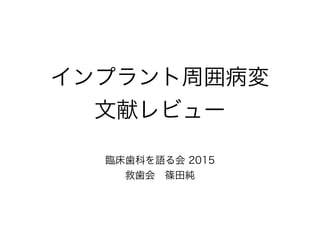 インプラント周囲病変
文献レビュー
臨床歯科を語る会 2015
救歯会 篠田純
 
