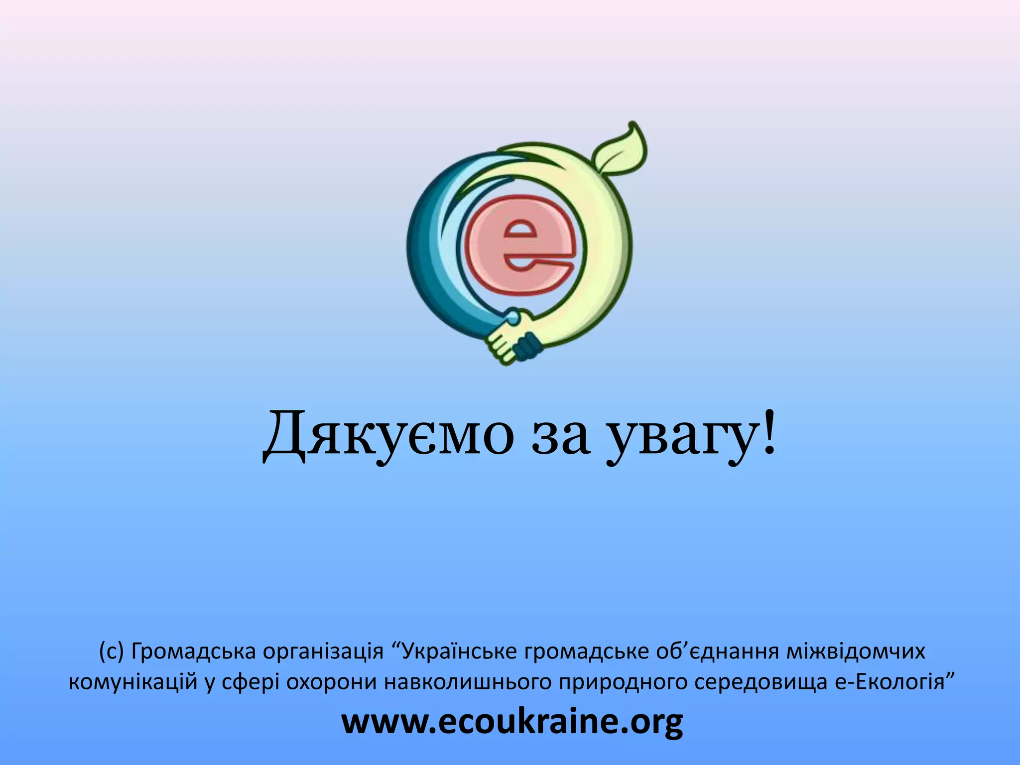 Дякуємо за увагу!
(с) Громадська організація “Українське громадське об’єднання міжвідомчих
комунікацій у сфері охорони навколишнього природного середовища е-Екологія”
www.ecoukraine.org
 