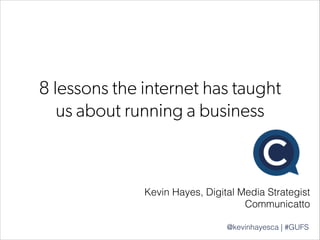 8 lessons the internet has taught
us about running a business
Kevin Hayes, Digital Media Strategist 
Communicatto
@kevinhayesca | #GUFS
 