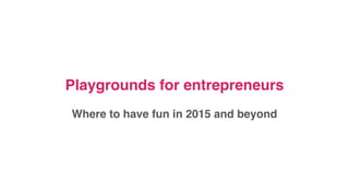 Playgrounds for entrepreneurs 
Where to have fun in 2015 and beyond
 