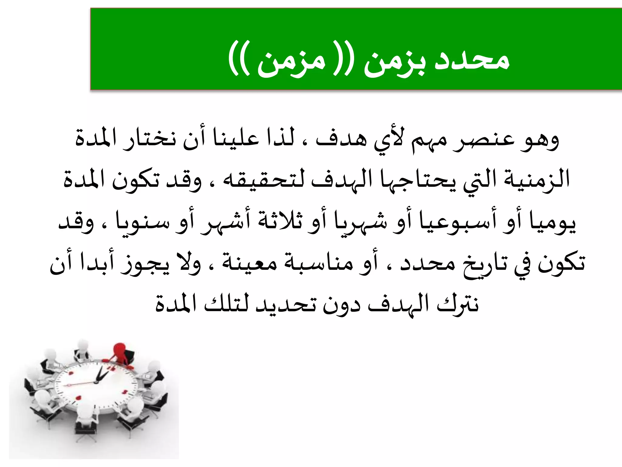 ‫ألي‬ ‫مهم‬‫عنصر‬ ‫وهو‬‫هدف‬‫املدة‬ ‫نختار‬ ‫أن‬ ‫علينا‬ ‫لذا‬ ،
‫الهدف‬ ‫يحتاجها‬ ‫التي‬‫الزمنية‬‫لتحقيقه‬‫ا‬ ‫ن‬‫تكو‬ ‫وقد‬ ،‫ملدة‬
‫أو‬‫أشهر‬ ‫ثالثة‬‫أو‬ ‫شهريا‬ ‫أو‬‫أسبوعيا‬‫أو‬ ‫يوميا‬‫سنويا‬‫و‬ ،‫قد‬
‫يخ‬‫ر‬‫تا‬ ‫في‬ ‫ن‬‫تكو‬‫محدد‬‫مناسبة‬ ‫أو‬ ،‫معينة‬‫أب‬ ‫ز‬‫يجو‬ ‫وال‬،‫أن‬ ‫دا‬
‫املدة‬ ‫لتلك‬ ‫تحديد‬‫ن‬‫دو‬ ‫الهدف‬ ‫نترك‬
 