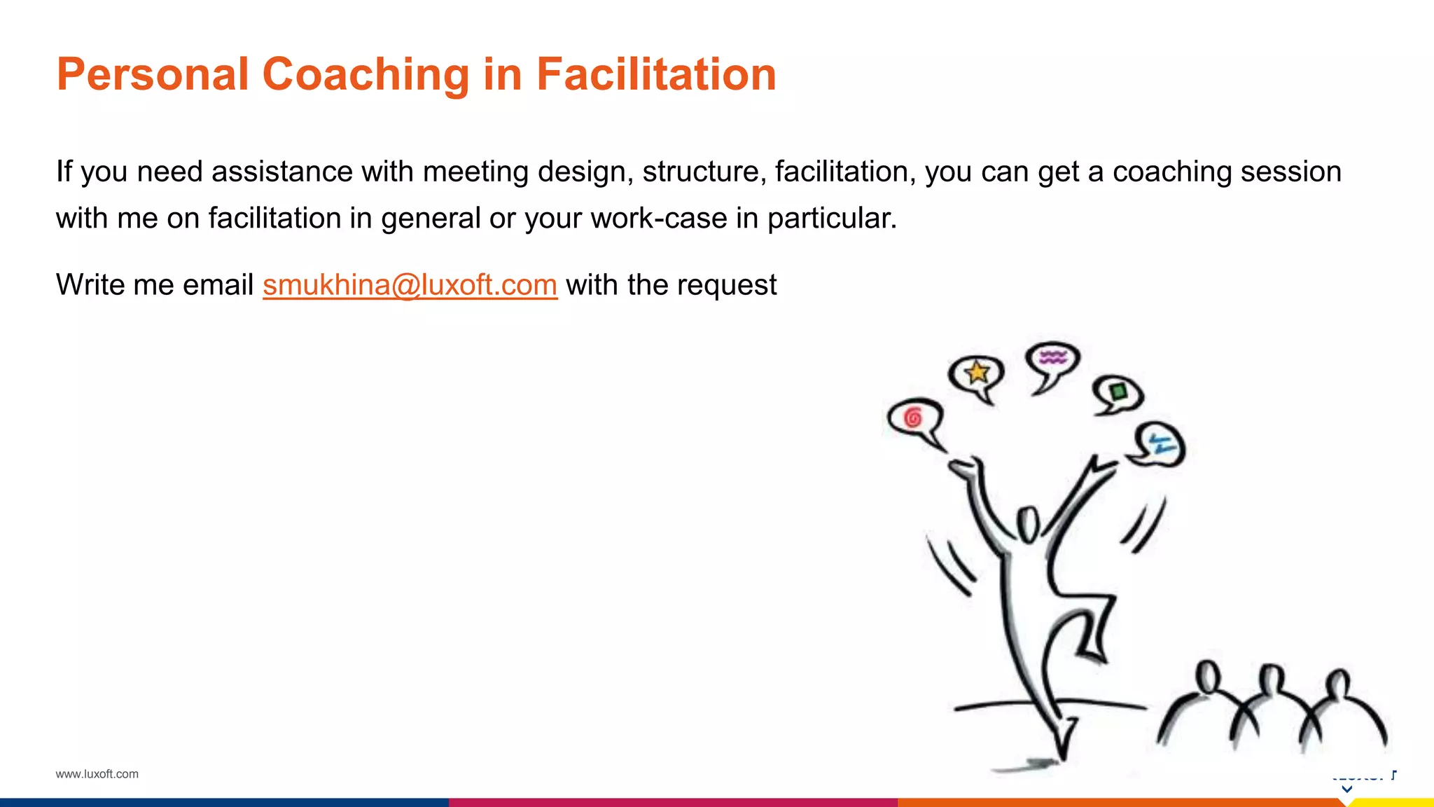 www.luxoft.com
Personal Coaching in Facilitation
If you need assistance with meeting design, structure, facilitation, you can get a coaching session
with me on facilitation in general or your work-case in particular.
Write me email smukhina@luxoft.com with the request
 