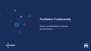 www.luxoft.com
Facilitation Fundamentals
How to use facilitation on practice
By Svetlana Mukhina
 