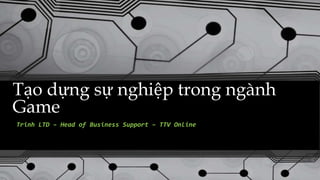 Tạo dựng sự nghiệp trong ngành
Game
Trinh LTD – Head of Business Support – TTV Online
 