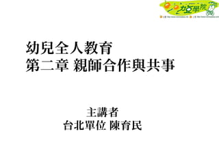 幼兒全人教育
第二章 親師合作與共事
主講者
台北單位 陳育民
 