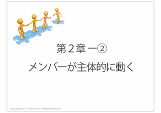 Copyright(C)2015 Natural Link All Rights Reserved
第２章ー②
メンバーが主体的に動く
 