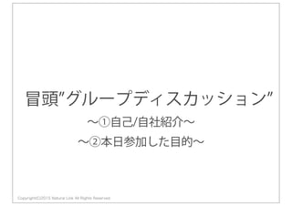 Copyright(C)2015 Natural Link All Rights Reserved
冒頭 グループディスカッション
∼①自己/自社紹介∼
∼②本日参加した目的∼
 