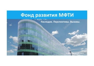 mipt.ru/alumnifund@phystech.edu
Фонд развития МФТИ
Наследие. Перспективы. Вызовы.
г. Долгопрудный, 2015
 