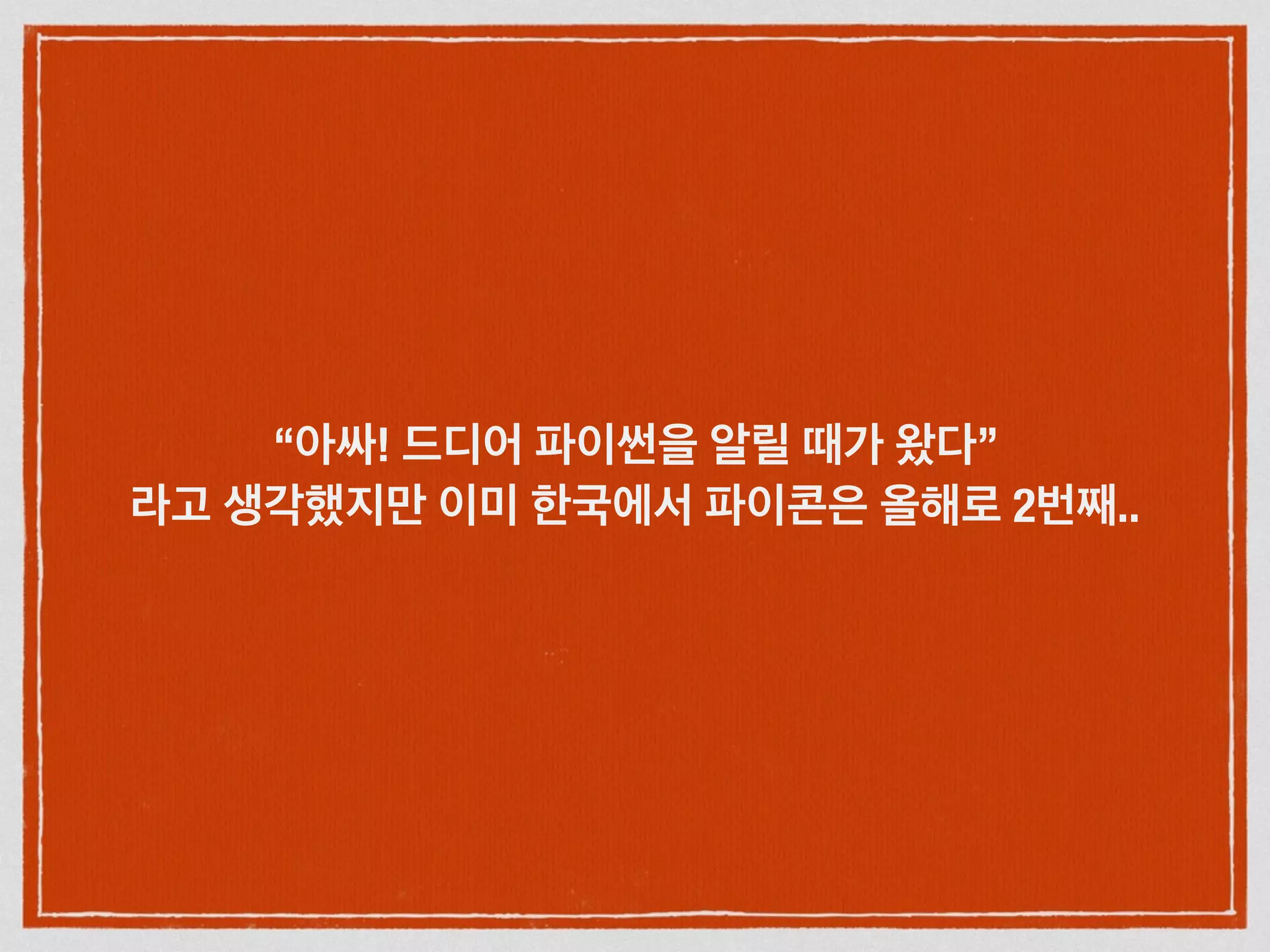 “아싸! 드디어 파이썬을 알릴 때가 왔다”
라고 생각했지만 이미 한국에서 파이콘은 올해로 2번째..
 