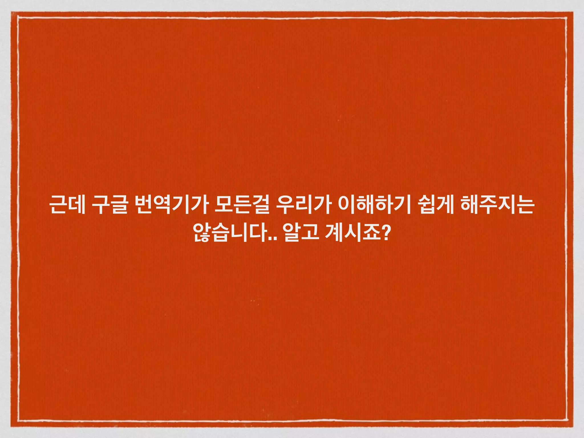 근데 구글 번역기가 모든걸 우리가 이해하기 쉽게 해주지는
않습니다.. 알고 계시죠?
 