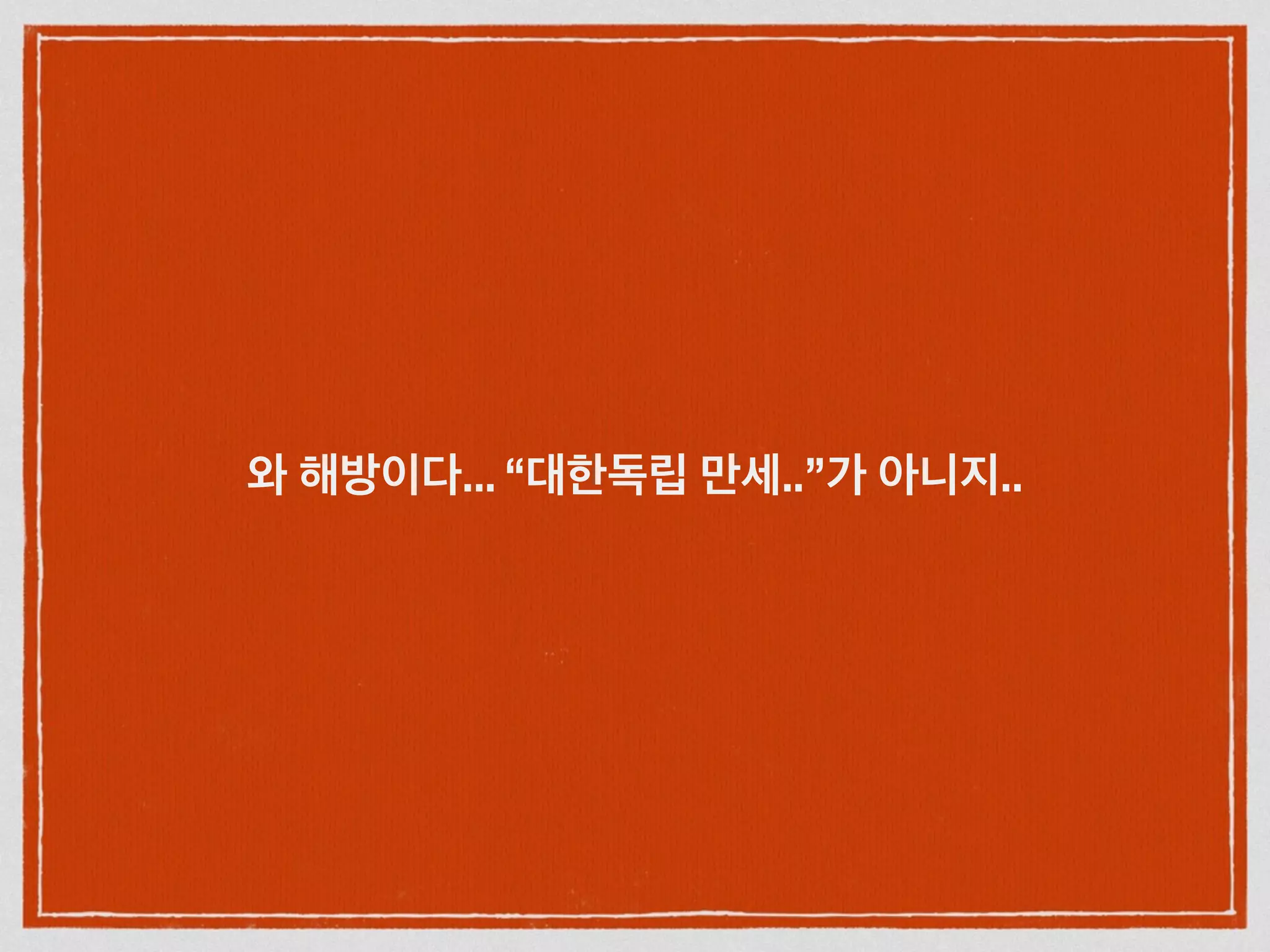 와 해방이다... “대한독립 만세..”가 아니지..
 