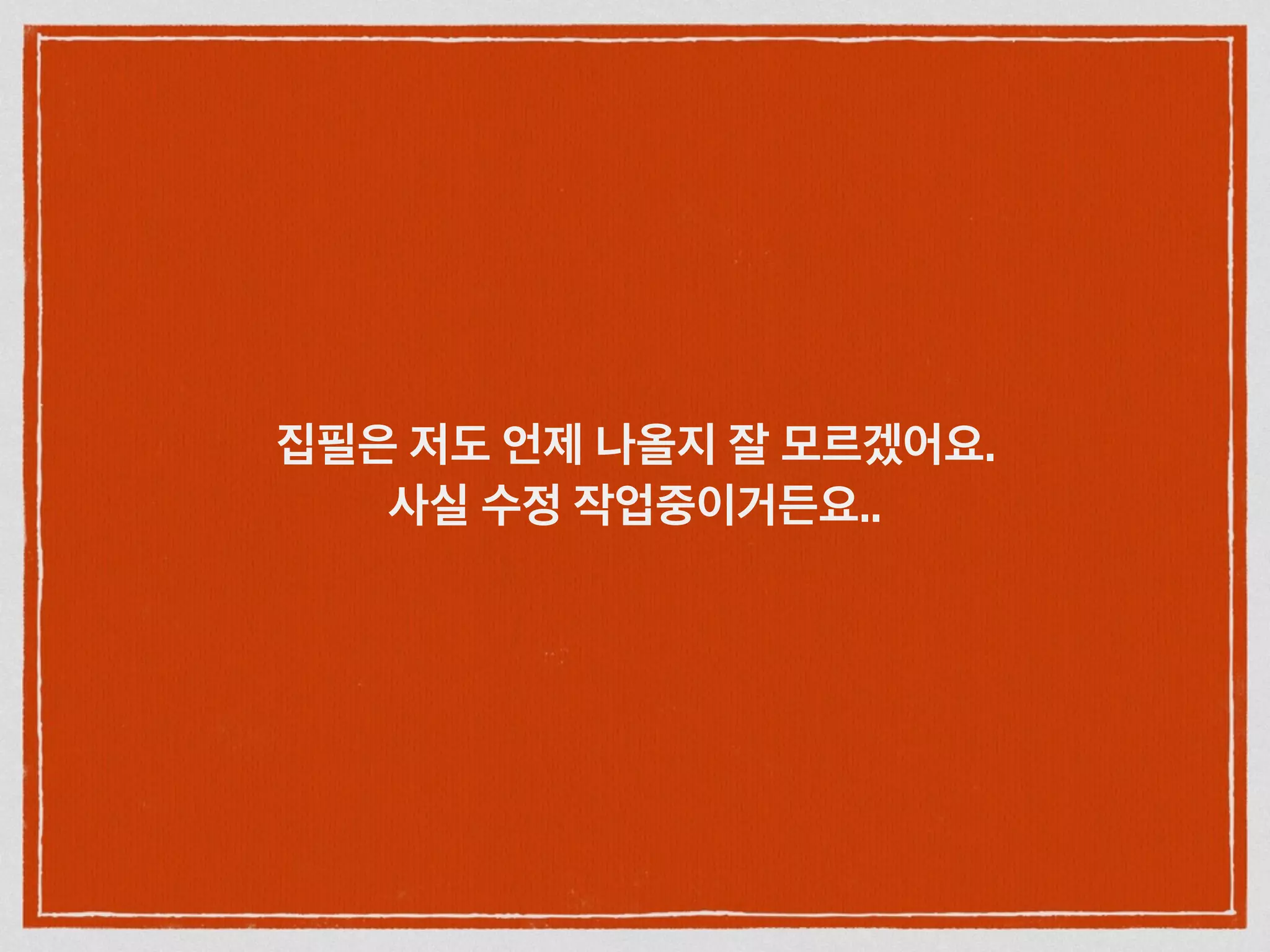 집필은 저도 언제 나올지 잘 모르겠어요.
사실 수정 작업중이거든요..
 