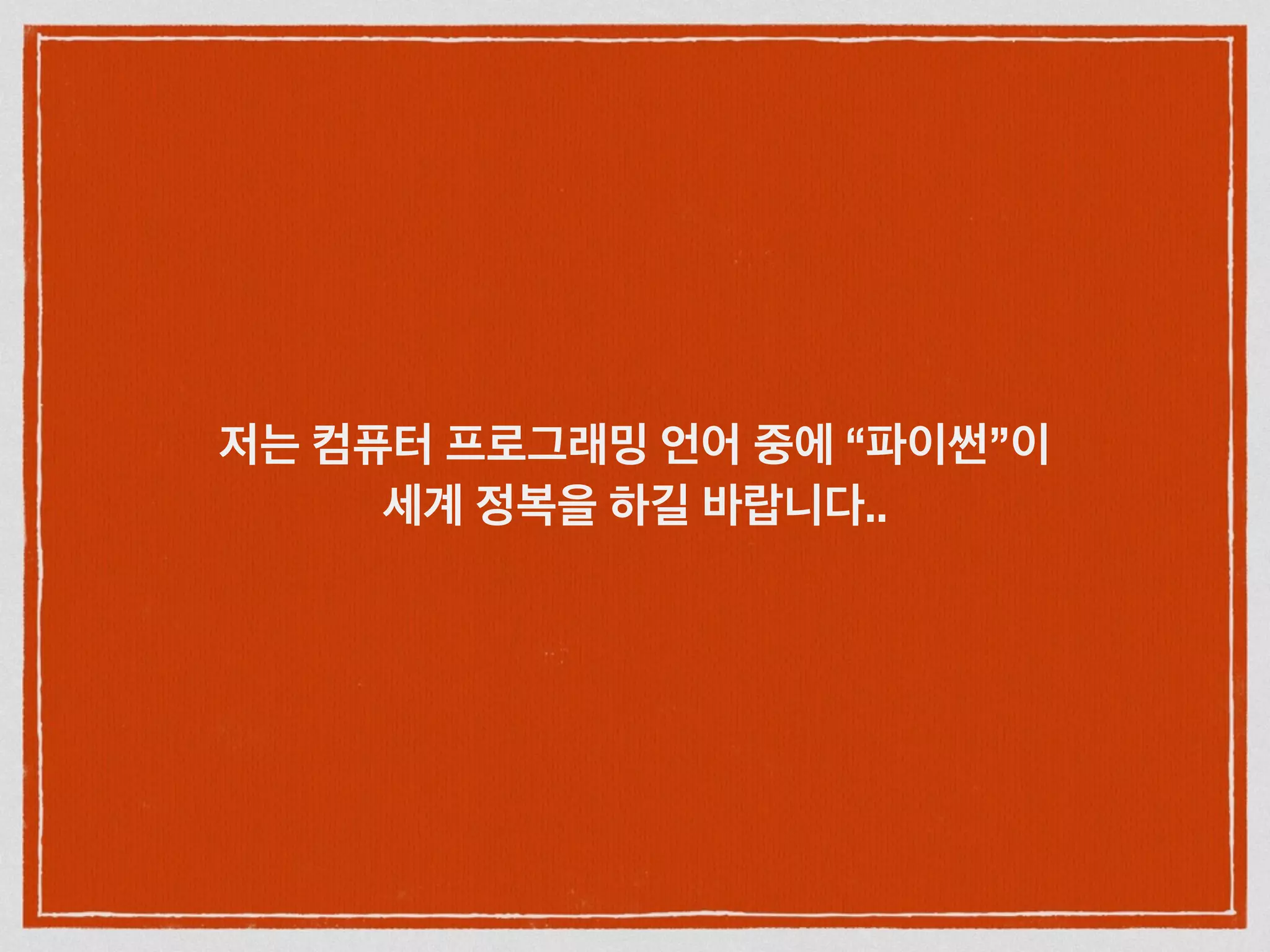 저는 컴퓨터 프로그래밍 언어 중에 “파이썬”이
세계 정복을 하길 바랍니다..
 
