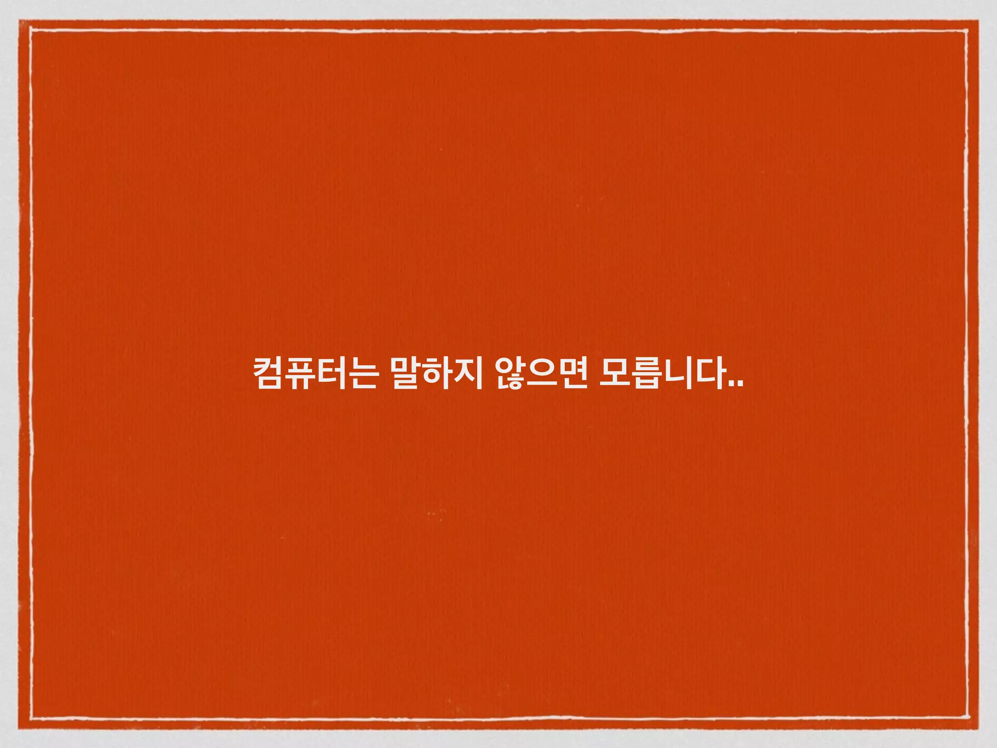 컴퓨터는 말하지 않으면 모릅니다..
 