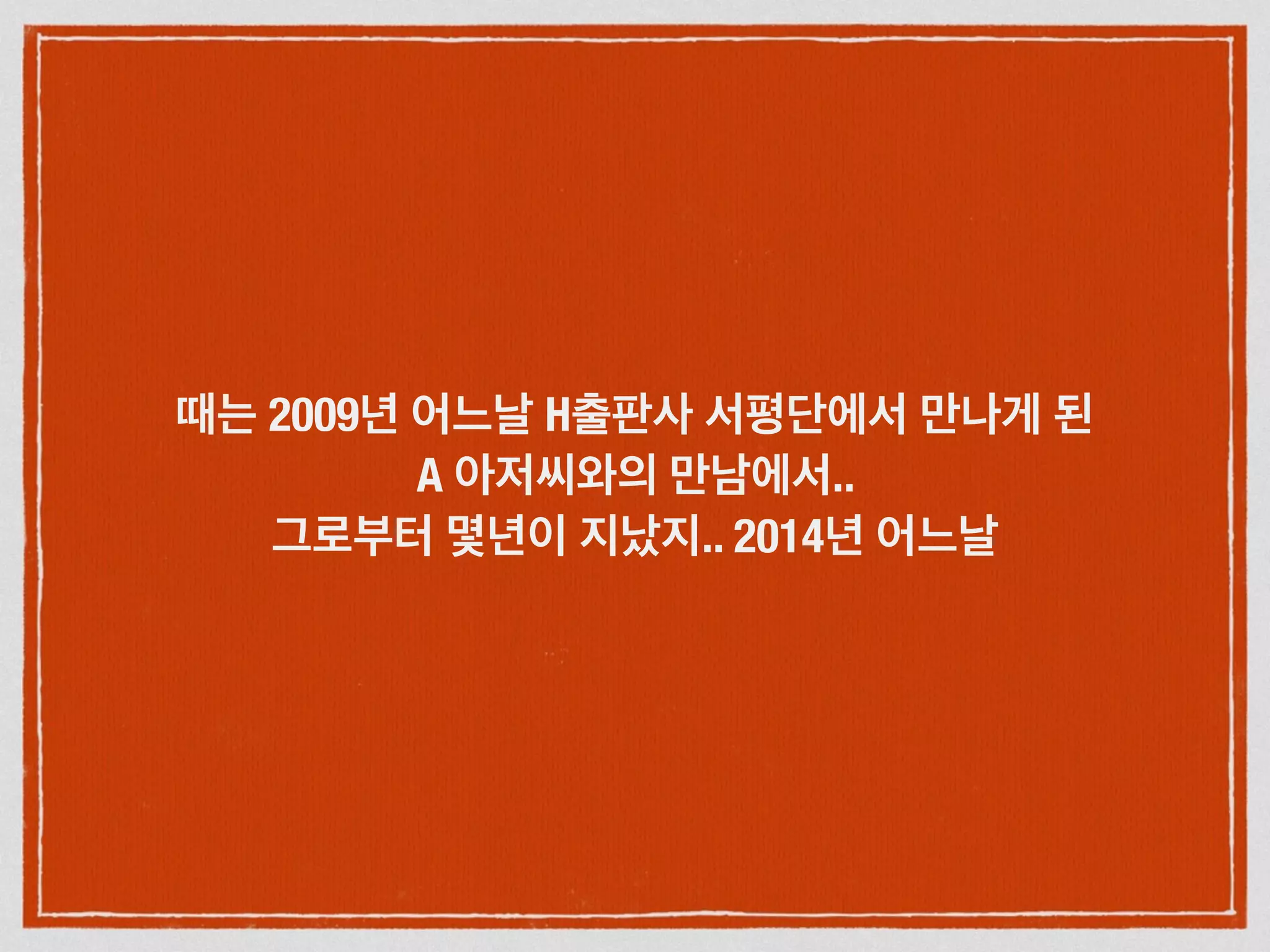 때는 2009년 어느날 H출판사 서평단에서 만나게 된
A 아저씨와의 만남에서..
그로부터 몇년이 지났지.. 2014년 어느날
 