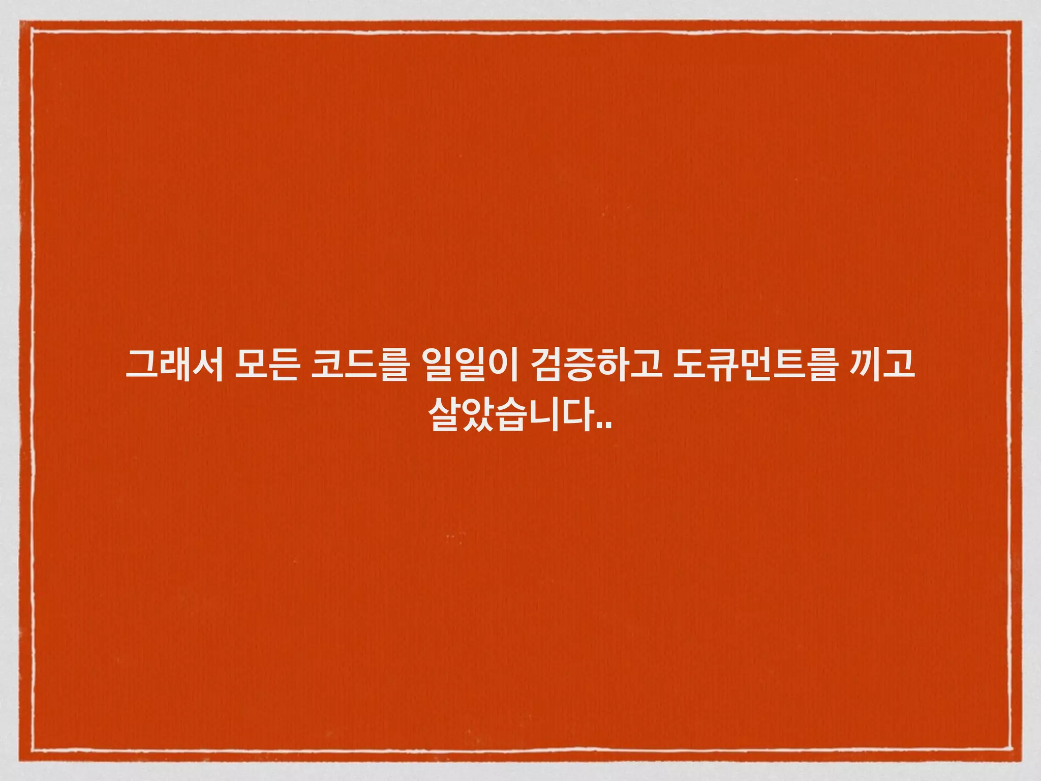 그래서 모든 코드를 일일이 검증하고 도큐먼트를 끼고
살았습니다..
 