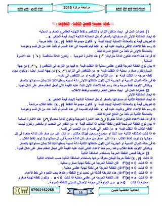 ‫مركزة‬ ‫مراجعة‬5102
07902162268
‫املنهج‬ ‫افكار‬ ‫الهم‬ ‫شاملة‬ ‫اسئلة‬‫املدرس‬ ‫اعداد‬/‫هاشم‬ ‫قصي‬
15
‫للبنين‬ ‫الكاظمية‬ ‫اعدادية‬
‫حملات‬‫الثالث‬ ‫للفصل‬ ‫مضيئة‬(‫النهايات‬)
0)‫المحلية‬ ‫والصغرى‬ ‫العظمى‬ ‫النهاية‬ ‫ونقاط‬ ‫والتناقص‬ ‫التزايد‬ ‫مناطق‬ ‫ايجاد‬ ‫في‬ ‫الحل‬ ‫خطوات‬
‫المتغير‬ ‫قيمة‬ ‫إليجاد‬ ‫الناتجة‬ ‫المعادلة‬ ‫حل‬ ‫ثم‬ ‫بالصفر‬ ‫مساواتها‬ ‫ثم‬ ‫االولى‬ ‫المشتقة‬ ‫إيجاد‬x.
‫قيمة‬ ‫تعويض‬x‫قيمة‬ ‫إليجاد‬ ‫االصلية‬ ‫بالمعادلة‬y‫النقاط‬ ‫مجموعة‬ ‫فتكون‬(x , y)‫حرجة‬ ‫نقاط‬.
‫قيم‬ ‫عليه‬ ‫وتثبيت‬ ‫االفقي‬ ‫االعداد‬ ‫خط‬ ‫رسم‬x‫ونعوضه‬ ‫قسم‬ ‫كل‬ ‫من‬ ‫عدد‬ ‫نأخذ‬ ‫ثم‬ ‫اقسام‬ ‫عدة‬ ‫الى‬ ‫تقسيمه‬ ‫فيتم‬ ‫فقط‬
‫فقط‬ ‫اشارته‬ ‫الناتج‬ ‫من‬ ‫نأخذ‬ ‫ثم‬ ‫االولى‬ ‫بالمشتقة‬.
‫متزايدة‬ ‫الدالة‬ ‫فتكون‬ ‫االعداد‬ ‫خط‬ ‫قراءة‬) (‫متناقصة‬ ‫الدالة‬ ‫وتكون‬ ، ‫الموجبة‬ ‫االشارة‬ ‫عند‬) (‫االشارة‬ ‫عند‬
‫السالبة‬.
‫الح‬ ‫النقطة‬ ‫نوع‬ ‫بيان‬‫قيمة‬ ‫انتقلت‬ ‫اذا‬ ‫محلية‬ ‫عظمى‬ ‫فتكون‬ ‫رجة‬x‫التناقص‬ ‫الى‬ ‫التزايد‬ ‫من‬ ‫فيها‬) (‫جهة‬ ‫من‬
‫قيمة‬ ‫انتقلت‬ ‫اذا‬ ‫محلية‬ ‫صغرى‬ ‫اليساروتكون‬x‫التزايد‬ ‫الى‬ ‫التناقص‬ ‫من‬) (‫مجرد‬ ‫وتكون‬ ، ‫ايضا‬ ‫اليسار‬ ‫جهة‬ ‫من‬
‫قيمة‬ ‫انتقلت‬ ‫اذا‬ ‫حرجة‬ ‫نقطة‬x‫ال‬ ‫من‬ ‫او‬ ‫نفسه‬ ‫الى‬ ‫التزايد‬ ‫من‬‫نفسه‬ ‫الى‬ ‫تناقص‬.
‫النسبية‬ ‫الدوال‬ ‫حالة‬ ‫في‬‫الجذرية‬ ‫او‬‫بالصفر‬ ‫مساواتها‬ ‫يمكن‬ ‫فال‬ ‫ثابتا‬ ‫بسطها‬ ‫نسبية‬ ‫دالة‬ ‫االولى‬ ‫مشتقتها‬ ‫تكون‬ ‫التي‬
‫فجوة‬ ‫شكل‬ ‫على‬ ‫صفر‬ ‫المقام‬ ‫تجعل‬ ‫التي‬ ‫القيمة‬ ‫عليه‬ ‫نثبت‬ ‫االول‬ ‫االعداد‬ ‫خط‬ ‫رسم‬ ‫وعند‬ ‫حرجة‬ ‫نقاط‬ ‫التوجد‬ ‫وبالتالي‬.
5)‫مناطق‬ ‫ايجاد‬ ‫في‬ ‫الحل‬ ‫خطوات‬‫االنقالب‬ ‫ونقاط‬ ‫والتحدب‬ ‫التقعر‬
‫االولى‬ ‫المشتقة‬ ‫إيجاد‬
‫المتغير‬ ‫قيمة‬ ‫إليجاد‬ ‫الناتجة‬ ‫المعادلة‬ ‫حل‬ ‫ثم‬ ‫بالصفر‬ ‫مساواتها‬ ‫ثم‬ ‫الثانية‬ ‫المشتقة‬ ‫إيجاد‬x.
‫قيمة‬ ‫تعويض‬x‫قيمة‬ ‫إليجاد‬ ‫االصلية‬ ‫بالمعادلة‬y‫النقاط‬ ‫مجموعة‬ ‫فتكون‬(x , y)‫مرشحة‬ ‫انقالب‬ ‫نقاط‬.
‫االف‬ ‫االعداد‬ ‫خط‬ ‫رسم‬‫قيم‬ ‫عليه‬ ‫وتثبيت‬ ‫قي‬x‫ونعوضه‬ ‫قسم‬ ‫كل‬ ‫من‬ ‫عدد‬ ‫نأخذ‬ ‫ثم‬ ‫اقسام‬ ‫عدة‬ ‫الى‬ ‫تقسيمه‬ ‫فيتم‬ ‫فقط‬
‫فقط‬ ‫اشارته‬ ‫الناتج‬ ‫من‬ ‫نأخذ‬ ‫ثم‬ ‫الثانية‬ ‫بالمشتقة‬.
‫مق‬ ‫الدالة‬ ‫فتكون‬ ‫االعداد‬ ‫خط‬ ‫قراءة‬‫عرة‬) (،‫الموجبة‬ ‫االشارة‬ ‫عند‬‫و‬‫محدبة‬ ‫الدالة‬ ‫تكون‬) (‫السالبة‬ ‫االشارة‬ ‫عند‬
‫قيمة‬ ‫انتقلت‬ ‫اذا‬ ‫انقالب‬ ‫نقطة‬ ‫فتكون‬ ‫المرشحة‬ ‫النقطة‬ ‫نوع‬ ‫بيان‬x‫ليست‬ ‫وتكون‬ ‫بالعكس‬ ‫او‬ ‫التحدب‬ ‫الى‬ ‫التقعر‬ ‫من‬
‫قيمة‬ ‫انتقلت‬ ‫اذا‬ ‫انقالب‬ ‫نقطة‬x‫نفسه‬ ‫الى‬ ‫التحدب‬ ‫من‬ ‫او‬ ‫نفسه‬ ‫الى‬ ‫التقعر‬ ‫من‬.
‫ثابتا‬ ‫عددا‬ ‫الثانية‬ ‫المشتقة‬ ‫كانت‬ ‫اذا‬‫كان‬ ‫اذا‬ ، ‫حالتان‬ ‫فهناك‬ ‫مربعين‬ ‫مجموع‬ ‫او‬‫ا‬‫كل‬ ‫في‬ ‫مقعرة‬ ‫الدالة‬ ‫فان‬ ‫صفر‬ ‫من‬ ‫كبر‬
‫انقالب‬ ‫نقاط‬ ‫توجد‬ ‫وال‬ ‫مجالها‬ ‫كل‬ ‫في‬ ‫محدبة‬ ‫الدالة‬ ‫فان‬ ‫صفر‬ ‫من‬ ‫اصغر‬ ‫كان‬ ‫واذا‬ ، ‫انقالب‬ ‫نقاط‬ ‫توجد‬ ‫وال‬ ‫مجالها‬.
‫النسبية‬ ‫الدوال‬ ‫حالة‬ ‫في‬‫الجذرية‬ ‫او‬‫بالصفر‬ ‫مساواتها‬ ‫يمكن‬ ‫فال‬ ‫ثابتا‬ ‫بسطها‬ ‫نسبية‬ ‫دالة‬ ‫الثانية‬ ‫مشتقتها‬ ‫تكون‬ ‫التي‬
‫وبالتالي‬‫فجوة‬ ‫شكل‬ ‫على‬ ‫صفر‬ ‫المقام‬ ‫تجعل‬ ‫التي‬ ‫القيمة‬ ‫عليه‬ ‫نثبت‬ ‫الثاني‬ ‫االعداد‬ ‫خط‬ ‫رسم‬ ‫وعند‬ ‫انقالب‬ ‫نقاط‬ ‫التوجد‬.
3)‫الثانية‬ ‫المشتقة‬ ‫باستخدام‬ ‫الحرجة‬ ‫النقطة‬ ‫فحص‬ ‫طريقة‬
‫كانت‬ ‫اذا‬(x , y)‫التالية‬ ‫الحاالت‬ ‫حسب‬ ‫الثانية‬ ‫المشتقة‬ ‫باستخدام‬ ‫نوعها‬ ‫معرفة‬ ‫فيمكن‬ ‫حرجة‬ ‫نقطة‬
‫كانت‬ ‫اذا‬f″(x) > 0‫محلية‬ ‫صغرى‬ ‫نهاية‬ ‫نقطة‬ ‫هي‬ ‫الحرجة‬ ‫النقطة‬ ‫فان‬.
‫كانت‬ ‫اذا‬f″(x) < 0‫محلية‬ ‫عظمى‬ ‫نهاية‬ ‫نقطة‬ ‫هي‬ ‫الحرجة‬ ‫النقطة‬ ‫فان‬.
‫كانت‬ ‫اذا‬f″(x) = 0‫االعداد‬ ‫خط‬ ‫الى‬ ‫اللجوء‬ ‫يجب‬ ‫وعندها‬ ‫النقطة‬ ‫نوع‬ ‫تحديد‬ ‫في‬ ‫فاشلة‬ ‫الطريقة‬ ‫هذه‬ ‫فان‬.
‫كانت‬ ‫اذا‬f″(x) = a‫كانت‬ ‫اذا‬ ‫محلية‬ ‫عظمى‬ ‫هي‬ ‫الحرجة‬ ‫النقطة‬ ‫فان‬a < 0‫صغرى‬ ‫نهاية‬ ‫نقطة‬ ‫وتكون‬ ،
‫كانت‬ ‫اذا‬ ‫محلية‬a > 0‫الحرجة‬ ‫للنقطة‬ ‫السيني‬ ‫االحداثي‬ ‫معرفة‬ ‫الى‬ ‫الحاجة‬ ‫دون‬.
 