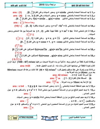 ‫مركزة‬ ‫مراجعة‬5102
07902162268
‫املنهج‬ ‫افكار‬ ‫الهم‬ ‫شاملة‬ ‫اسئلة‬‫املدرس‬ ‫اعداد‬/‫هاشم‬ ‫قصي‬
29
‫للبنين‬ ‫الكاظمية‬ ‫اعدادية‬
‫س‬0‫بالمنحني‬ ‫المحددة‬ ‫المساحة‬ ‫جد‬y = sin4x‫الفترة‬ ‫وعلى‬ ‫السينات‬ ‫ومحور‬[[0 ,.ans : {1}
‫س‬5‫بالمنحني‬ ‫المحددة‬ ‫المساحة‬ ‫جد‬y = cosx‫الفترة‬ ‫وعلى‬ ‫السينات‬ ‫ومحور‬[[ - ,ans : {4}
‫س‬3‫الدالتين‬ ‫بمنحني‬ ‫المحددة‬ ‫المساحة‬ ‫جد‬f(x) = sin2x , g(x) = sinx‫الفترة‬ ‫وعلى‬[[0 ,.
ans : { } ‫مساحة‬ ‫وحدة‬
‫س‬4‫بالمنحني‬ ‫المحددة‬ ‫المساحة‬ ‫جد‬y = x4
- 6x2
+ 5‫بالفترة‬ ‫السينات‬ ‫ومحور‬[2 , 3].‫ج‬{01}
‫س‬2‫الدالة‬ ‫لمنحني‬ ‫كان‬ ‫اذا‬y = ax3
+ bx‫عظمى‬ ‫نهاية‬ ‫نقطة‬(-1 , 2)‫ومحور‬ ‫المنحني‬ ‫هذا‬ ‫بين‬ ‫المساحة‬ ‫جد‬
‫السينات‬.‫ج‬{}
‫س‬6‫الدالتين‬ ‫بمنحني‬ ‫المحددة‬ ‫المساحة‬ ‫جد‬y = x , y =‫الفتر‬ ‫وعلى‬‫ة‬[-1 , 1].‫ج‬{}
‫س‬7‫الدالتين‬ ‫بمنحني‬ ‫المحددة‬ ‫المساحة‬ ‫جد‬y = cosx + 1 , y = - cosx‫الفترة‬ ‫وعلى‬[[0 ,.
‫ج‬{{
‫س‬8‫الدالتين‬ ‫بمنحني‬ ‫المحددة‬ ‫المساحة‬ ‫جد‬f(x)=cos2
2x , g(x)= sin2
2x‫الفترة‬ ‫على‬ ‫المعرفتين‬[0 , ]
‫ج‬{0}
‫س‬9‫الدالتين‬ ‫بمنحني‬ ‫المحددة‬ ‫المساحة‬ ‫جد‬f(x)=cosx , g(x)= sinx‫الفترة‬ ‫على‬ ‫المعرفتين‬[ , ]
‫ج‬{2}
‫س‬01‫وبعد‬ ‫السكون‬ ‫من‬ ‫نقطة‬ ‫تتحرك‬t‫سرعتها‬ ‫اصبحت‬ ‫الحركة‬ ‫بدء‬ ‫من‬ ‫ثانية‬(100t - 6t2
) m/sec‫الزمن‬ ‫أوجد‬
‫عندها‬ ‫التعجيل‬ ‫احسب‬ ‫ثم‬ ، ‫منه‬ ‫بدأت‬ ‫الذي‬ ‫االول‬ ‫موضعها‬ ‫الى‬ ‫النقطة‬ ‫لعودة‬ ‫الالزم‬.ans: t=25
‫س‬00‫قدره‬ ‫بتعجيل‬ ‫مستقيم‬ ‫خط‬ ‫على‬ ‫يتحرك‬ ‫جسم‬(4t + 12) m/sec2
‫اصبحت‬ ‫قد‬ ‫سرعته‬ ‫كانت‬ ‫فاذا‬90m/sec
‫مرور‬ ‫بعد‬(4)sec‫جد‬ ‫الحركة‬ ‫بدء‬ ‫من‬:
a)‫عندما‬ ‫السرعة‬t = 2.ans: 42 m/sec
b)‫الفترة‬ ‫خالل‬ ‫المسافة‬[5،0. ]ans:
c)‫بعد‬ ‫االزاحة‬10sec‫الحركة‬ ‫بدء‬ ‫من‬.ans:
‫س‬05‫بالمنحني‬ ‫المحددة‬ ‫المنطقة‬ ‫حجم‬ ‫جد‬x =‫حيث‬ ‫الصادات‬ ‫ومحور‬1 ≤ y ≤ 4.ans : π ln4
‫س‬03‫الدالة‬ ‫منحني‬ ‫بين‬ ‫المحصورة‬ ‫المساحة‬ ‫دوران‬ ‫من‬ ‫الناتج‬ ‫الحجم‬ ‫اوجد‬y = x2
+ 1‫والمستقيم‬y = 4‫حول‬
‫الصادي‬ ‫المحور‬.ans :
‫س‬04‫ال‬ ‫المنطقة‬ ‫دوارن‬ ‫من‬ ‫الناتج‬ ‫الجسم‬ ‫حجم‬ ‫اوجد‬‫الدالة‬ ‫بمنحني‬ ‫محددة‬y = sin2x‫السينات‬ ‫ومحور‬
‫والمستقيمين‬x = 0 , x =.ans :
‫س‬02‫المنحني‬ ‫بين‬ ‫المحصورة‬ ‫المساحة‬ ‫دوران‬ ‫من‬ ‫المتولد‬ ‫الحجم‬ ‫احسب‬y2
+ x = 1‫والمستقيم‬x = 0‫حول‬
‫الصادي‬ ‫المحور‬.ans : π
 